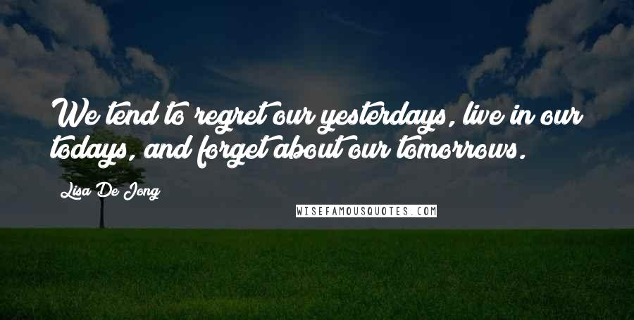 Lisa De Jong Quotes: We tend to regret our yesterdays, live in our todays, and forget about our tomorrows.