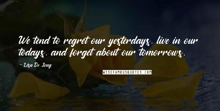 Lisa De Jong Quotes: We tend to regret our yesterdays, live in our todays, and forget about our tomorrows.