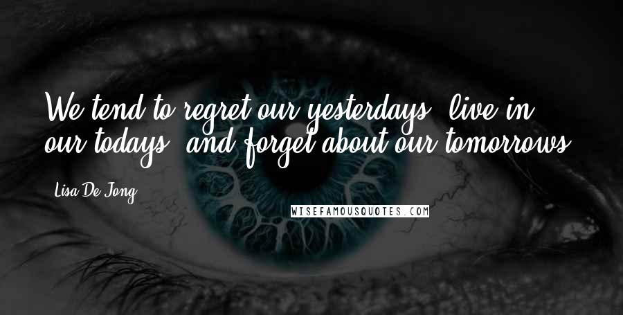 Lisa De Jong Quotes: We tend to regret our yesterdays, live in our todays, and forget about our tomorrows.