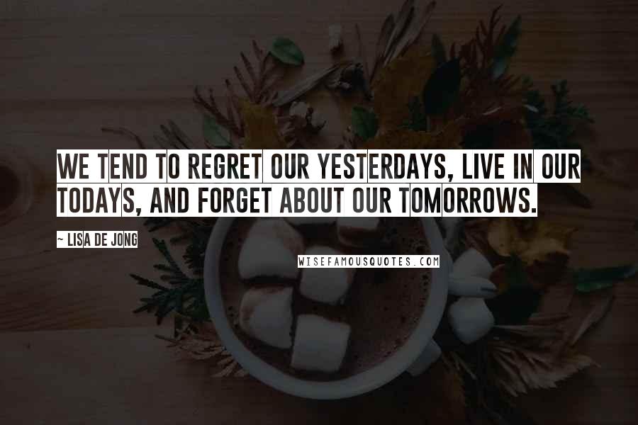 Lisa De Jong Quotes: We tend to regret our yesterdays, live in our todays, and forget about our tomorrows.