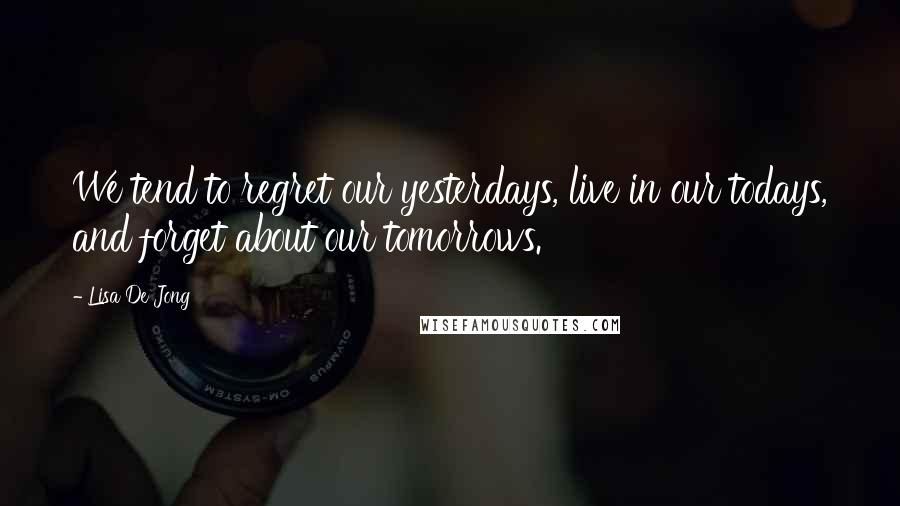 Lisa De Jong Quotes: We tend to regret our yesterdays, live in our todays, and forget about our tomorrows.