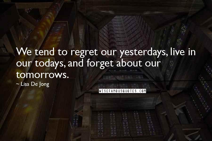Lisa De Jong Quotes: We tend to regret our yesterdays, live in our todays, and forget about our tomorrows.