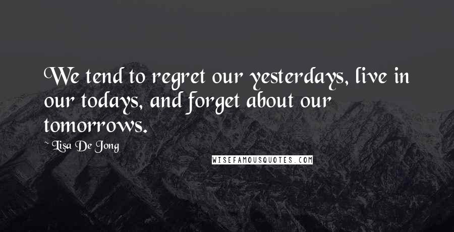 Lisa De Jong Quotes: We tend to regret our yesterdays, live in our todays, and forget about our tomorrows.