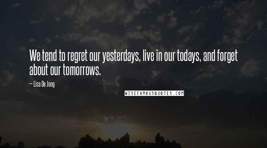 Lisa De Jong Quotes: We tend to regret our yesterdays, live in our todays, and forget about our tomorrows.