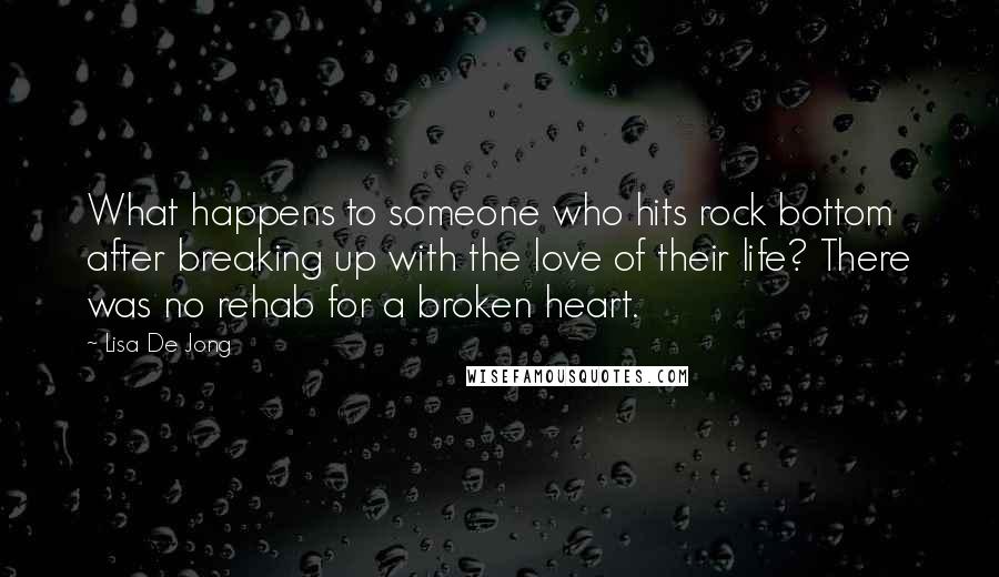 Lisa De Jong Quotes: What happens to someone who hits rock bottom after breaking up with the love of their life? There was no rehab for a broken heart.