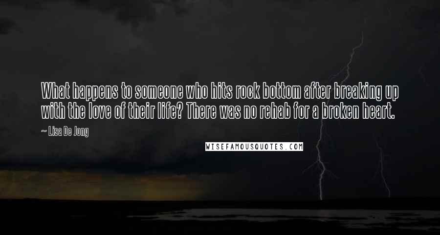 Lisa De Jong Quotes: What happens to someone who hits rock bottom after breaking up with the love of their life? There was no rehab for a broken heart.