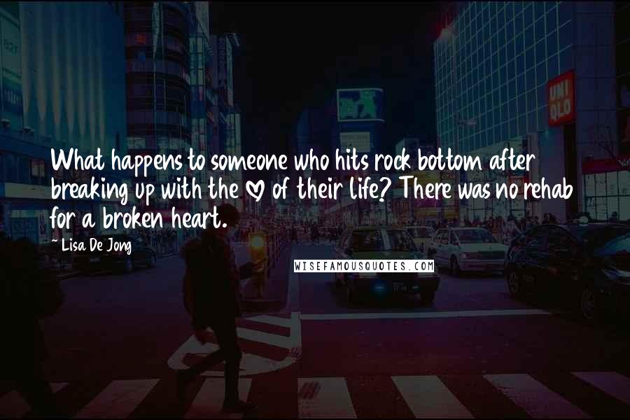 Lisa De Jong Quotes: What happens to someone who hits rock bottom after breaking up with the love of their life? There was no rehab for a broken heart.