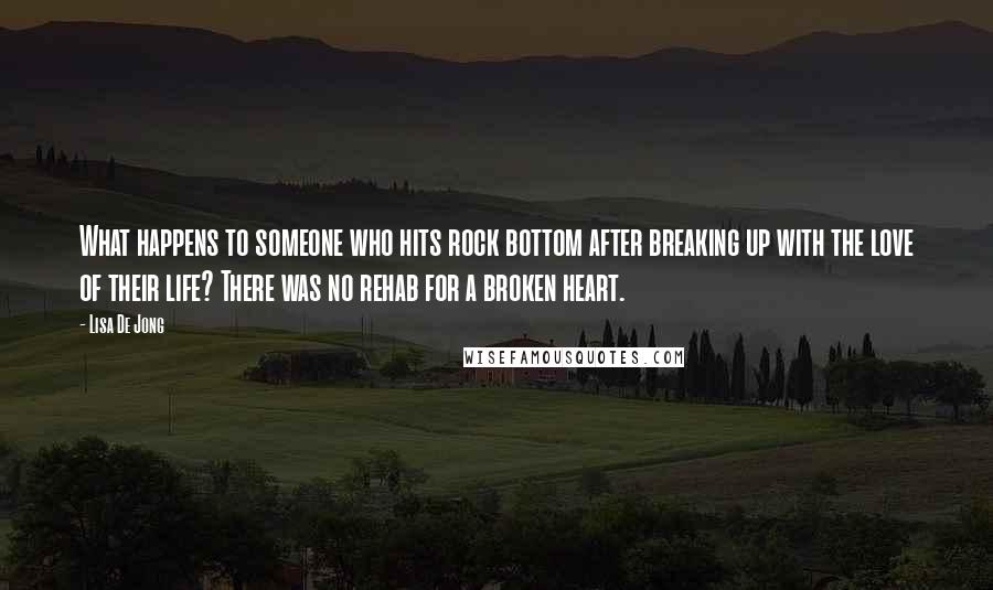 Lisa De Jong Quotes: What happens to someone who hits rock bottom after breaking up with the love of their life? There was no rehab for a broken heart.