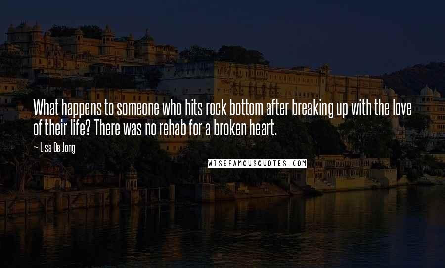 Lisa De Jong Quotes: What happens to someone who hits rock bottom after breaking up with the love of their life? There was no rehab for a broken heart.