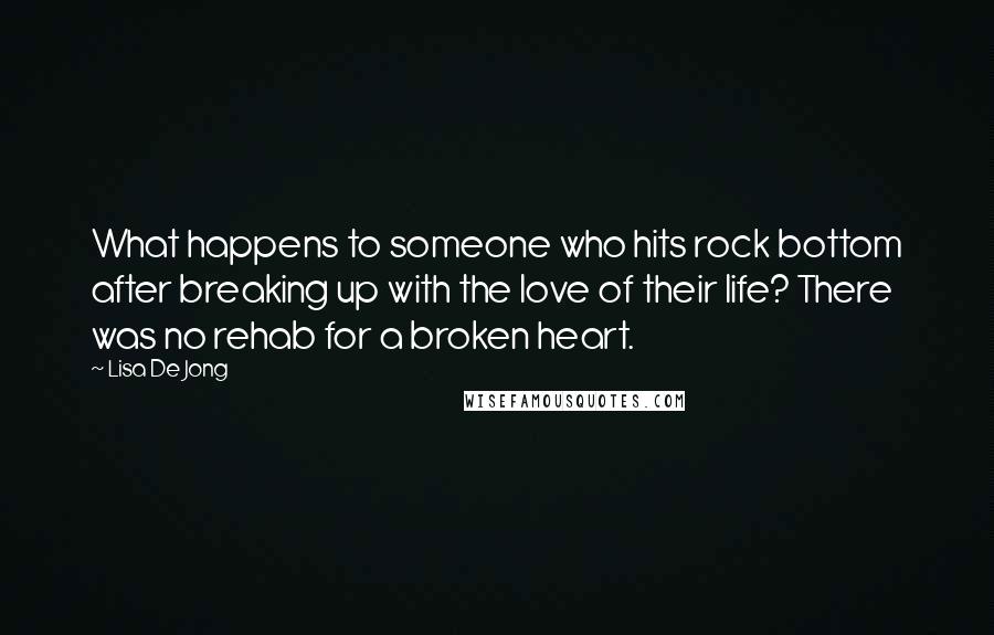 Lisa De Jong Quotes: What happens to someone who hits rock bottom after breaking up with the love of their life? There was no rehab for a broken heart.