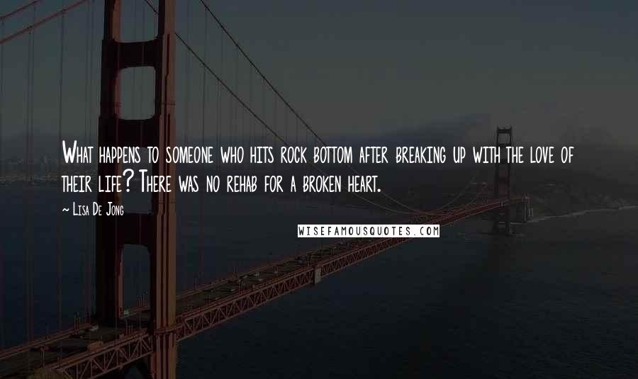 Lisa De Jong Quotes: What happens to someone who hits rock bottom after breaking up with the love of their life? There was no rehab for a broken heart.