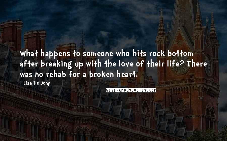 Lisa De Jong Quotes: What happens to someone who hits rock bottom after breaking up with the love of their life? There was no rehab for a broken heart.