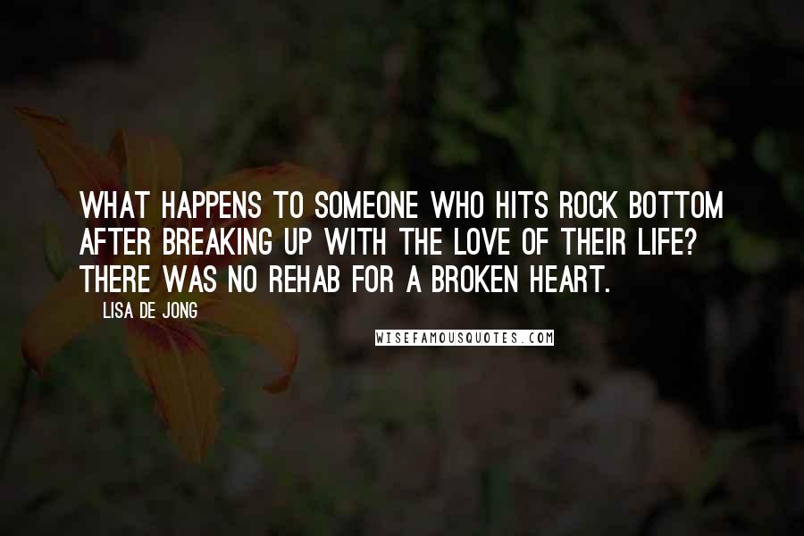 Lisa De Jong Quotes: What happens to someone who hits rock bottom after breaking up with the love of their life? There was no rehab for a broken heart.