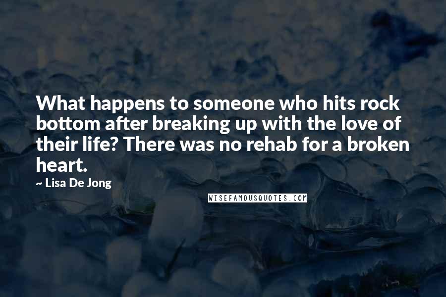 Lisa De Jong Quotes: What happens to someone who hits rock bottom after breaking up with the love of their life? There was no rehab for a broken heart.