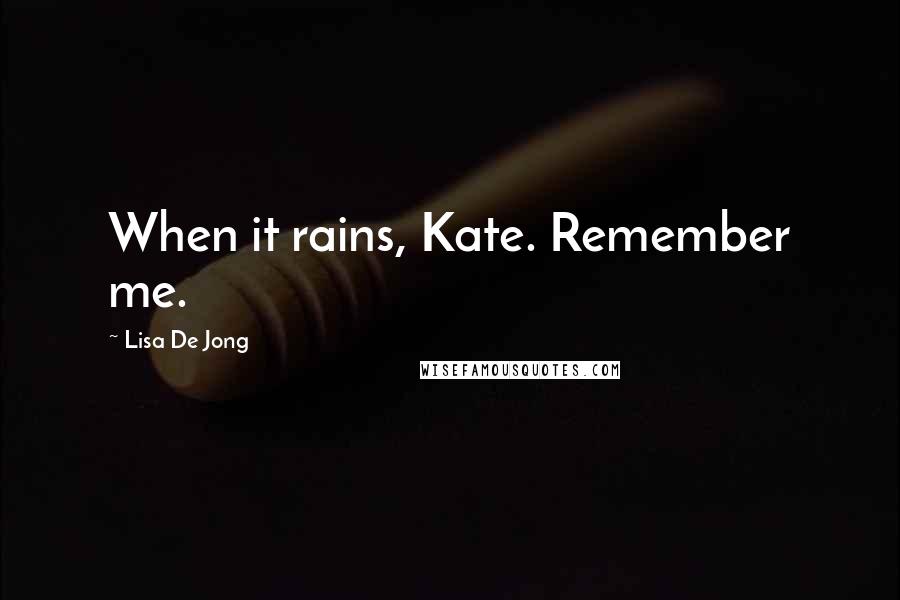 Lisa De Jong Quotes: When it rains, Kate. Remember me.