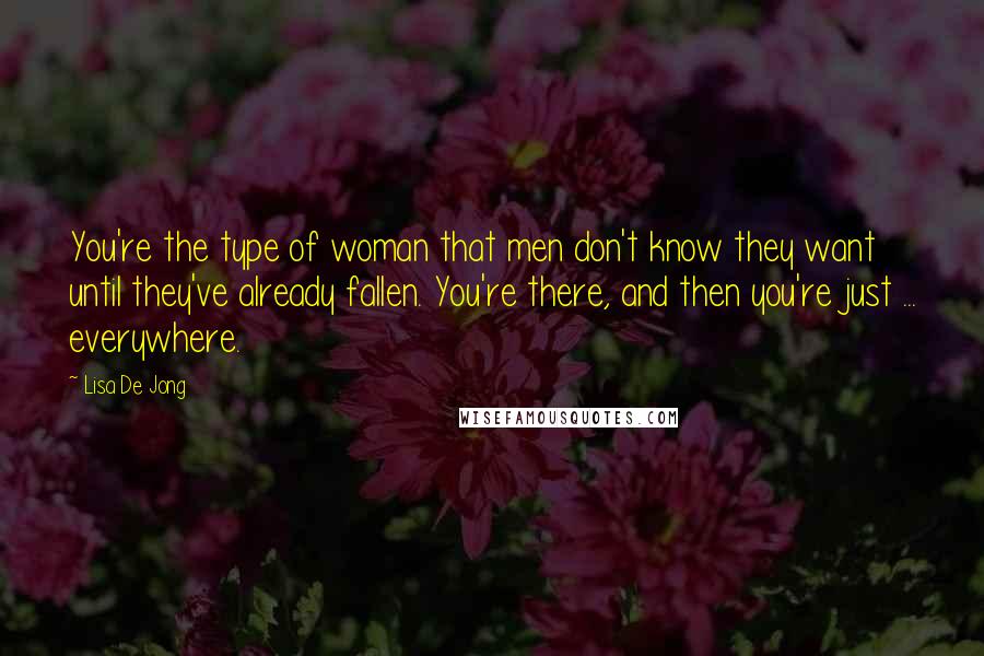 Lisa De Jong Quotes: You're the type of woman that men don't know they want until they've already fallen. You're there, and then you're just ... everywhere.