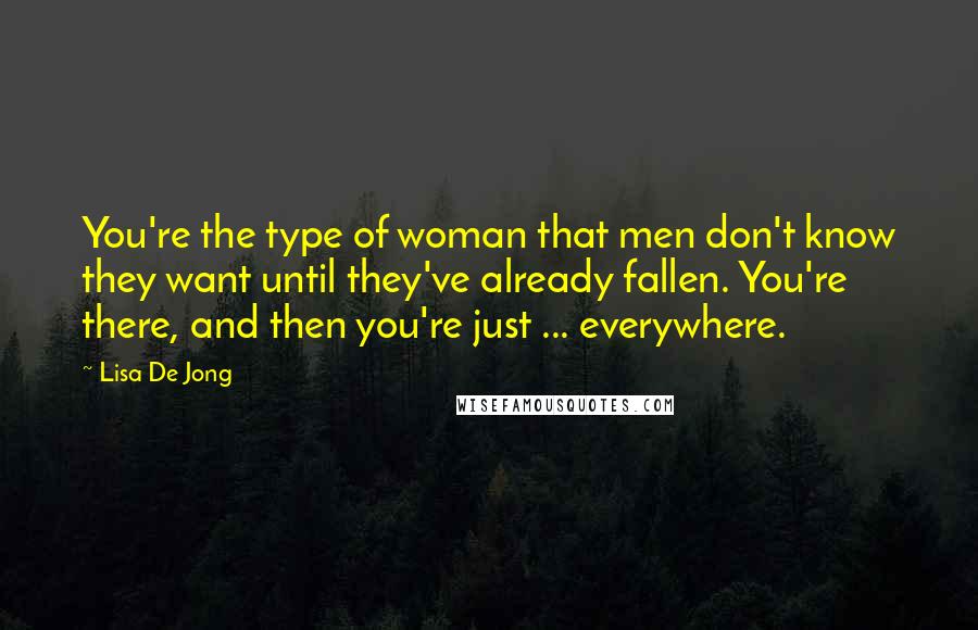 Lisa De Jong Quotes: You're the type of woman that men don't know they want until they've already fallen. You're there, and then you're just ... everywhere.