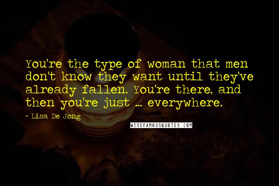 Lisa De Jong Quotes: You're the type of woman that men don't know they want until they've already fallen. You're there, and then you're just ... everywhere.