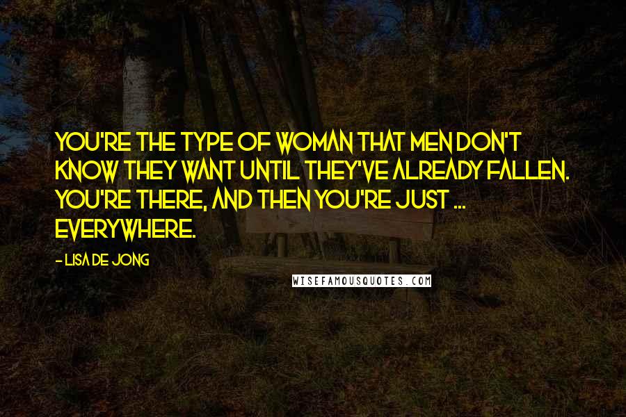 Lisa De Jong Quotes: You're the type of woman that men don't know they want until they've already fallen. You're there, and then you're just ... everywhere.