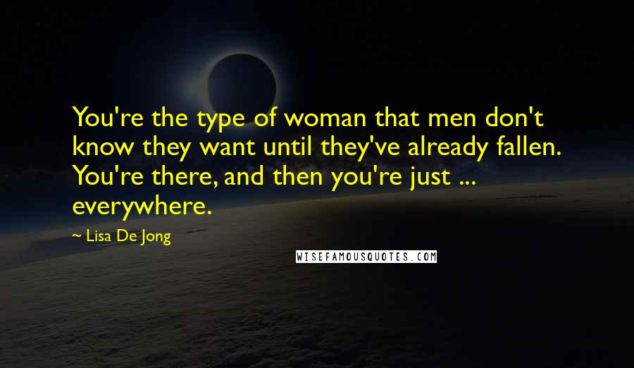 Lisa De Jong Quotes: You're the type of woman that men don't know they want until they've already fallen. You're there, and then you're just ... everywhere.