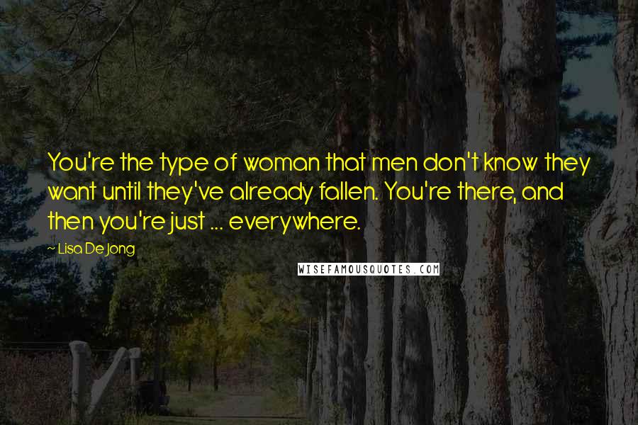 Lisa De Jong Quotes: You're the type of woman that men don't know they want until they've already fallen. You're there, and then you're just ... everywhere.