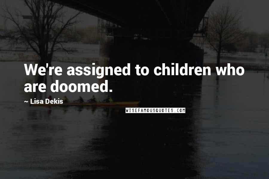 Lisa Dekis Quotes: We're assigned to children who are doomed.