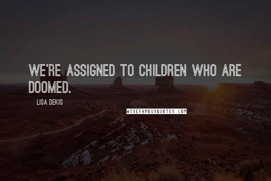 Lisa Dekis Quotes: We're assigned to children who are doomed.