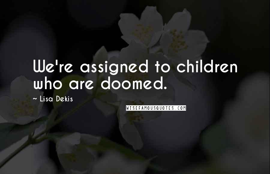 Lisa Dekis Quotes: We're assigned to children who are doomed.