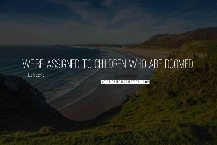 Lisa Dekis Quotes: We're assigned to children who are doomed.