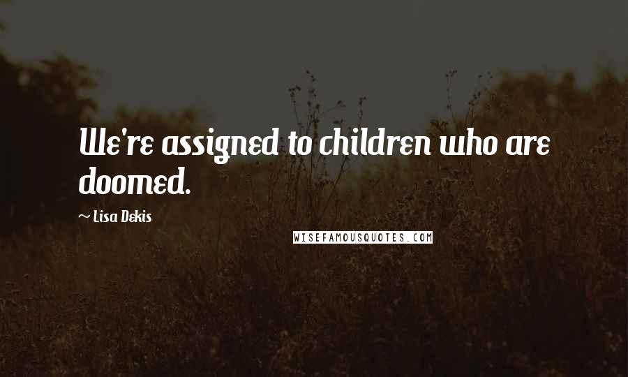 Lisa Dekis Quotes: We're assigned to children who are doomed.