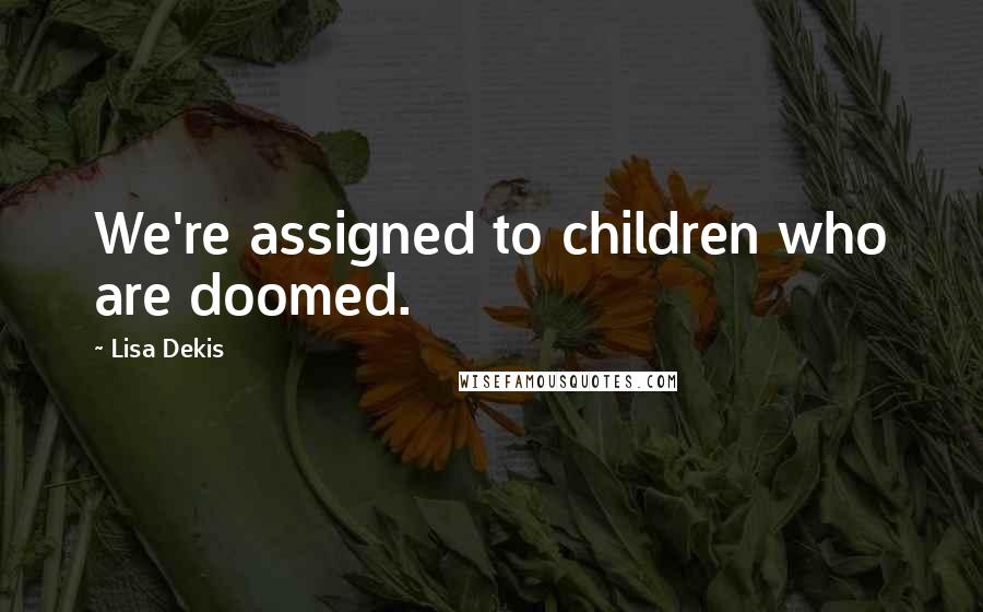 Lisa Dekis Quotes: We're assigned to children who are doomed.