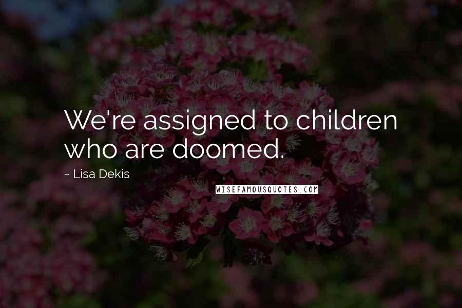 Lisa Dekis Quotes: We're assigned to children who are doomed.