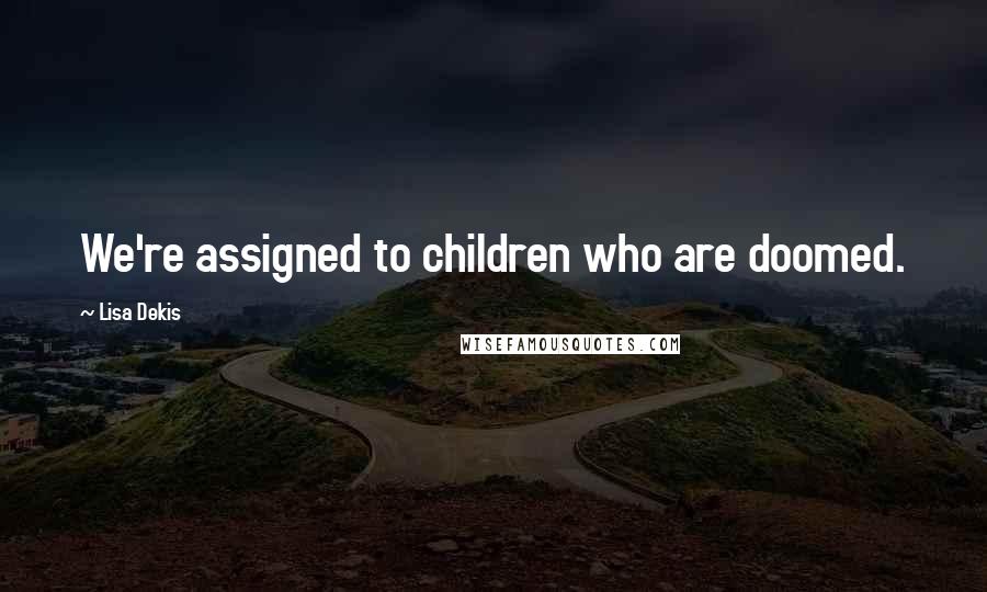 Lisa Dekis Quotes: We're assigned to children who are doomed.