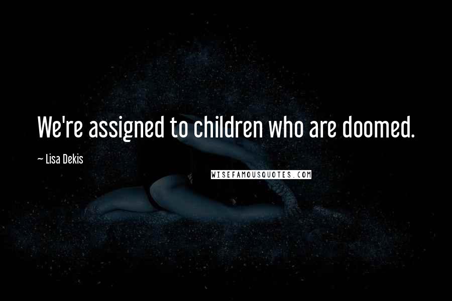 Lisa Dekis Quotes: We're assigned to children who are doomed.