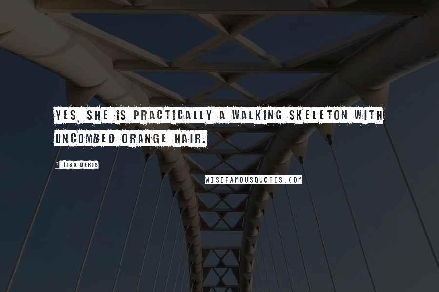 Lisa Dekis Quotes: Yes, she is practically a walking skeleton with uncombed orange hair.