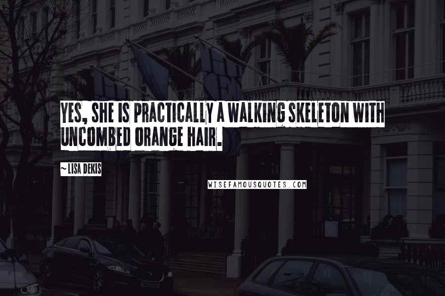 Lisa Dekis Quotes: Yes, she is practically a walking skeleton with uncombed orange hair.