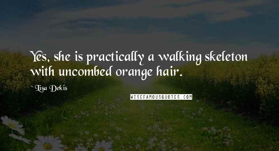 Lisa Dekis Quotes: Yes, she is practically a walking skeleton with uncombed orange hair.