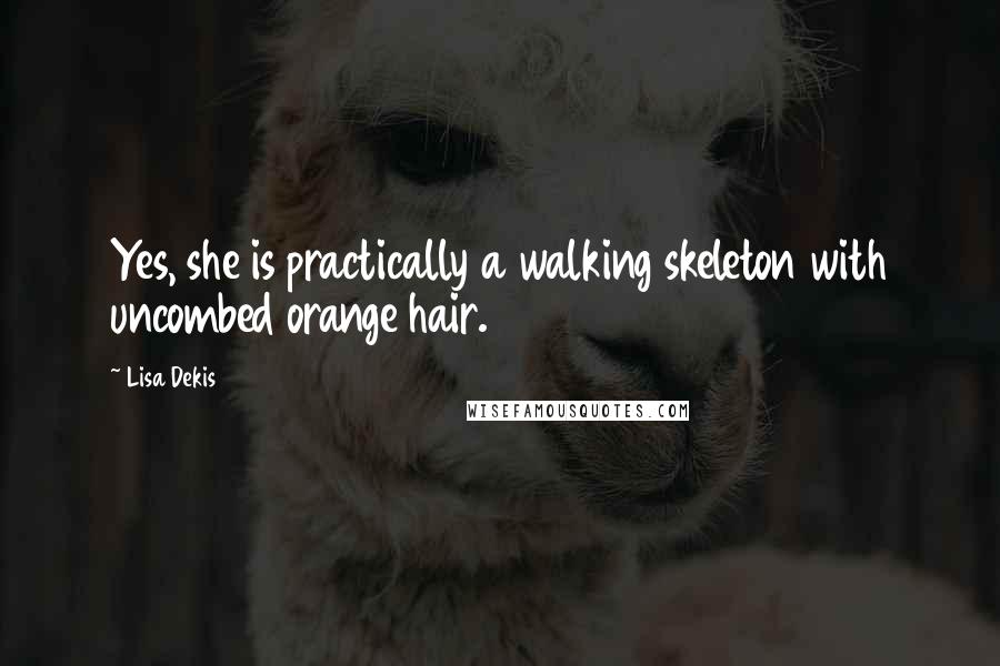 Lisa Dekis Quotes: Yes, she is practically a walking skeleton with uncombed orange hair.