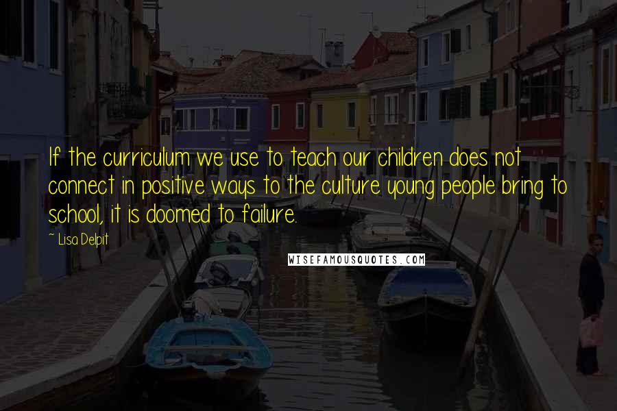 Lisa Delpit Quotes: If the curriculum we use to teach our children does not connect in positive ways to the culture young people bring to school, it is doomed to failure.