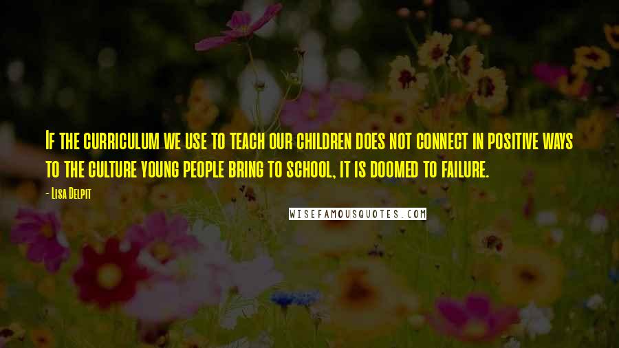 Lisa Delpit Quotes: If the curriculum we use to teach our children does not connect in positive ways to the culture young people bring to school, it is doomed to failure.