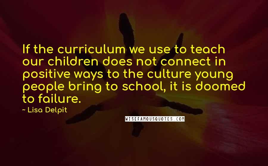 Lisa Delpit Quotes: If the curriculum we use to teach our children does not connect in positive ways to the culture young people bring to school, it is doomed to failure.