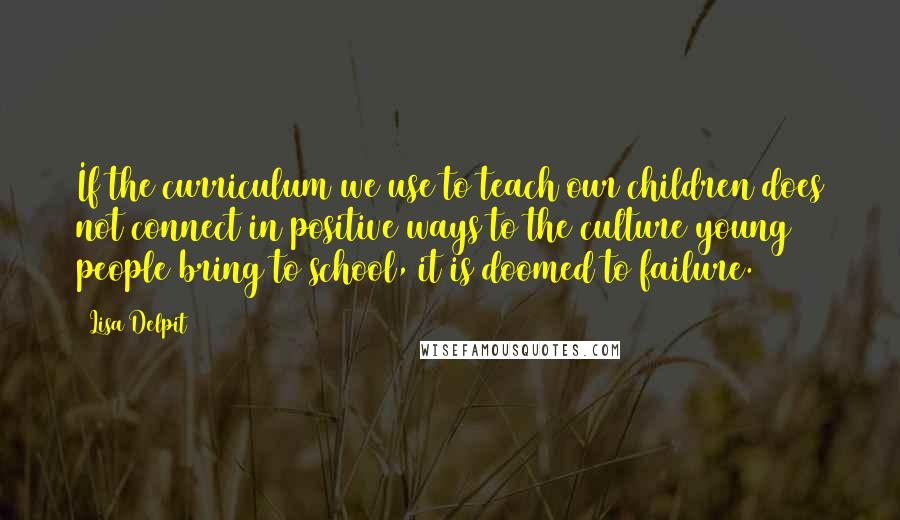 Lisa Delpit Quotes: If the curriculum we use to teach our children does not connect in positive ways to the culture young people bring to school, it is doomed to failure.