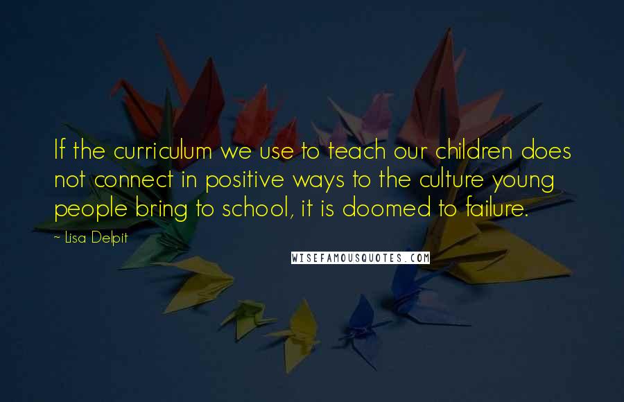 Lisa Delpit Quotes: If the curriculum we use to teach our children does not connect in positive ways to the culture young people bring to school, it is doomed to failure.