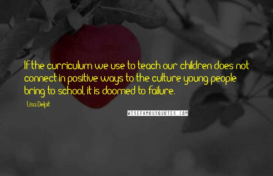 Lisa Delpit Quotes: If the curriculum we use to teach our children does not connect in positive ways to the culture young people bring to school, it is doomed to failure.