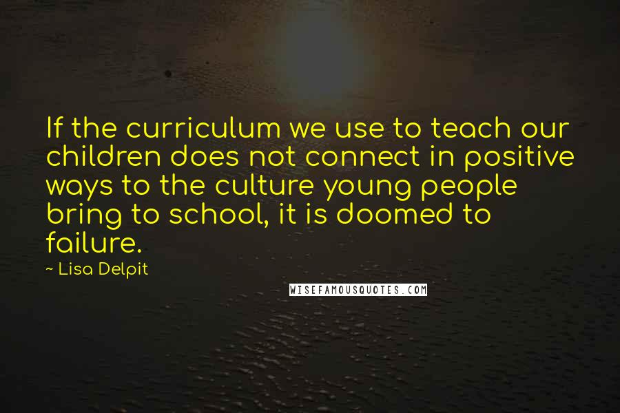 Lisa Delpit Quotes: If the curriculum we use to teach our children does not connect in positive ways to the culture young people bring to school, it is doomed to failure.