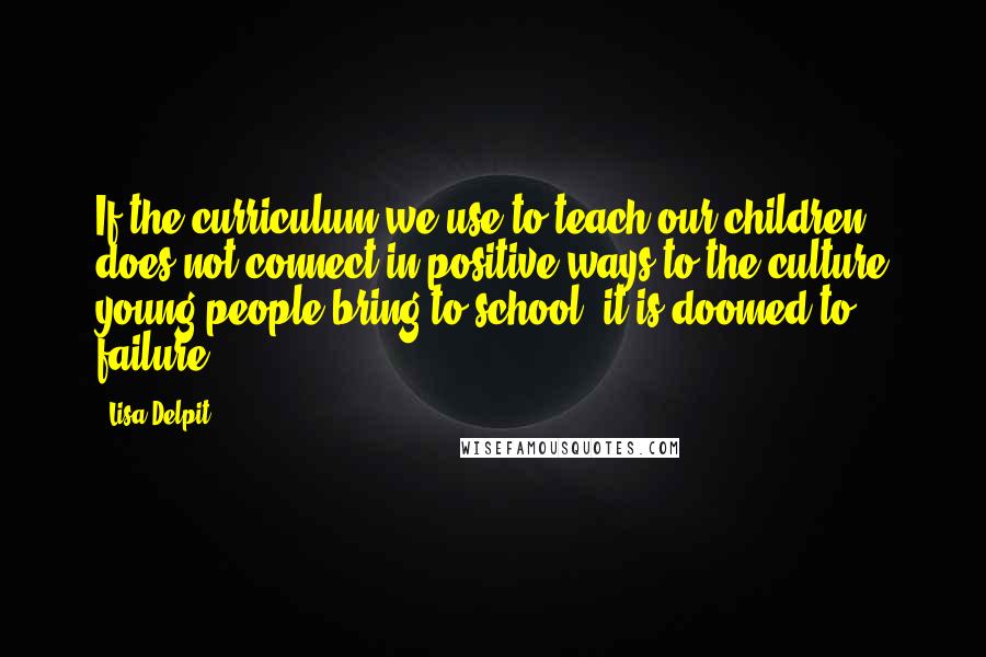 Lisa Delpit Quotes: If the curriculum we use to teach our children does not connect in positive ways to the culture young people bring to school, it is doomed to failure.