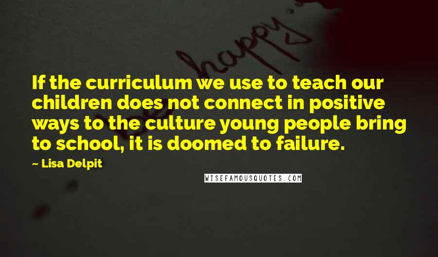 Lisa Delpit Quotes: If the curriculum we use to teach our children does not connect in positive ways to the culture young people bring to school, it is doomed to failure.