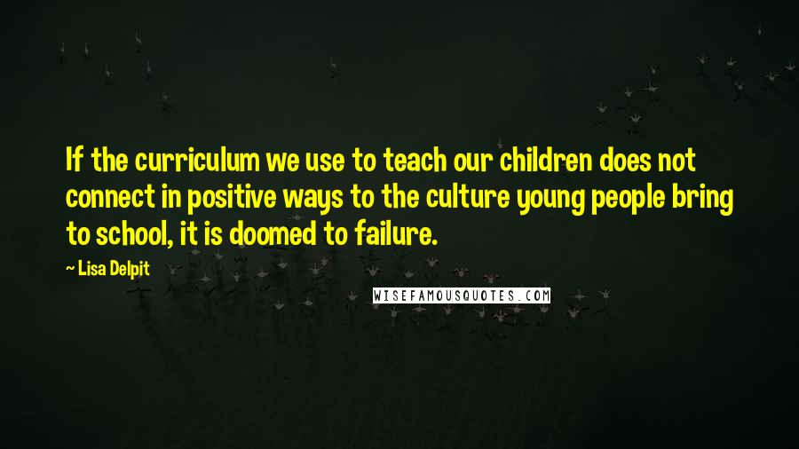 Lisa Delpit Quotes: If the curriculum we use to teach our children does not connect in positive ways to the culture young people bring to school, it is doomed to failure.