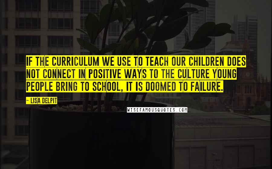 Lisa Delpit Quotes: If the curriculum we use to teach our children does not connect in positive ways to the culture young people bring to school, it is doomed to failure.