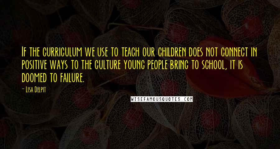 Lisa Delpit Quotes: If the curriculum we use to teach our children does not connect in positive ways to the culture young people bring to school, it is doomed to failure.